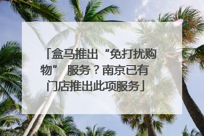 盒马推出“免打扰购物” 服务？南京已有门店推出此项服务
